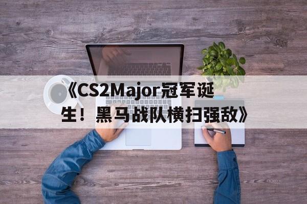 米兰网页版-《CS2Major冠军诞生！黑马战队横扫强敌》