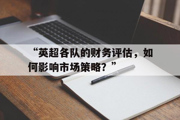 “英超各队的财务评估,如何影响市场策略?” “英超各队的财务评估,如何影响市场策略?”