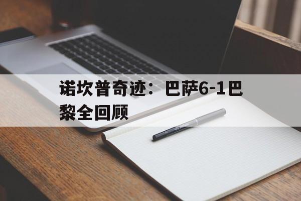 米兰官方网站-诺坎普奇迹：巴萨6-1巴黎全回顾
