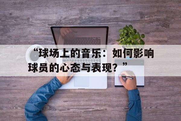 ac米兰官方网站-“球场上的音乐：如何影响球员的心态与表现？”