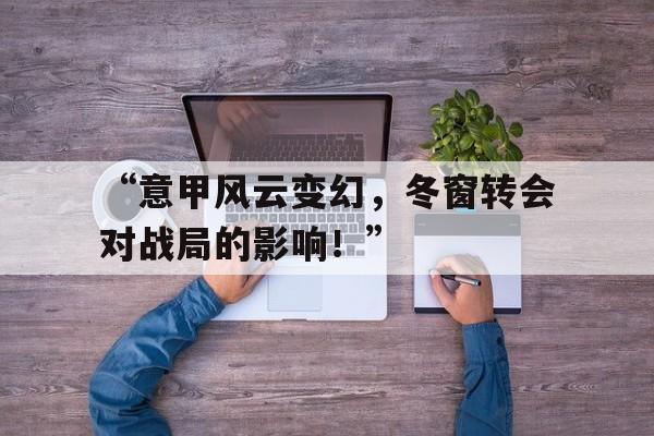 米兰平台-“意甲风云变幻，冬窗转会对战局的影响！”