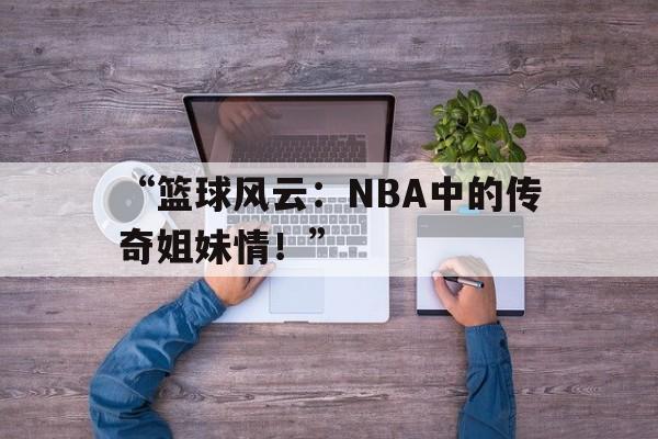 “篮球风云：NBA中的传奇姐妹情！”的简单介绍