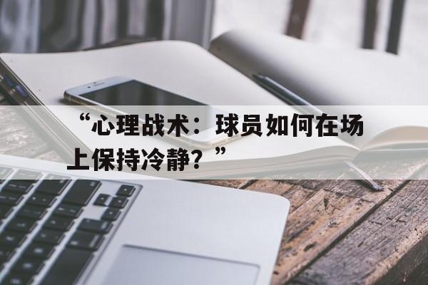 米兰网页版-“心理战术：球员如何在场上保持冷静？”