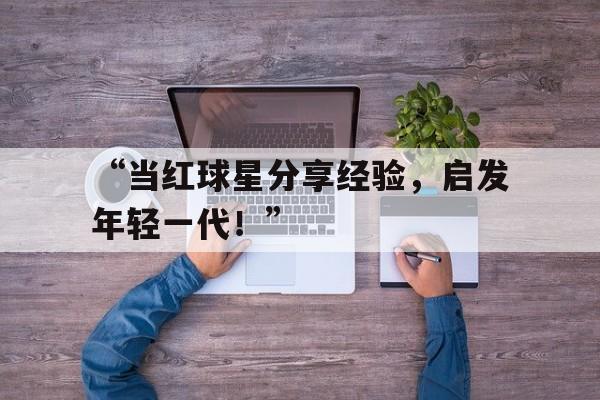 ac米兰官方网站-“当红球星分享经验，启发年轻一代！”