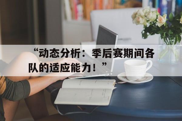 米兰网页版-“动态分析：季后赛期间各队的适应能力！”